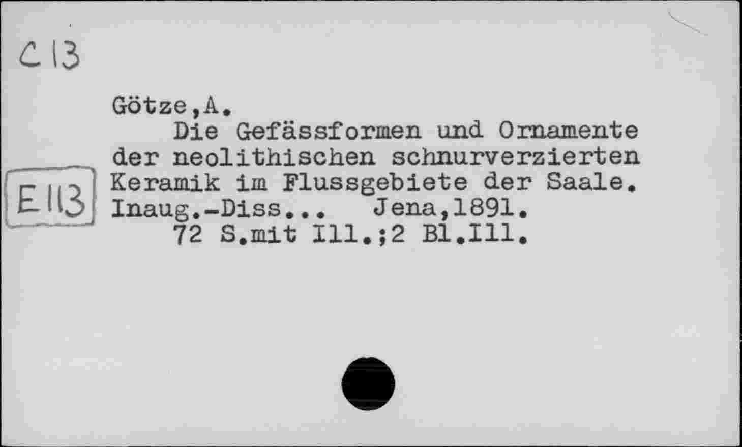 ﻿Götze,A.
Die Gefässformen und Ornamente der neolithischen schnurverzierten Keramik im Flussgebiete der Saale. Inaug.-Diss... Jena,1891.
72 S.mit Ill.;2 Bl.Ill.